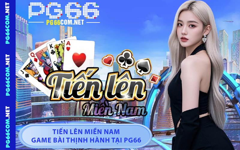 Tiến Lên Miền Nam - Game Bài Thịnh Hành Tại PG66